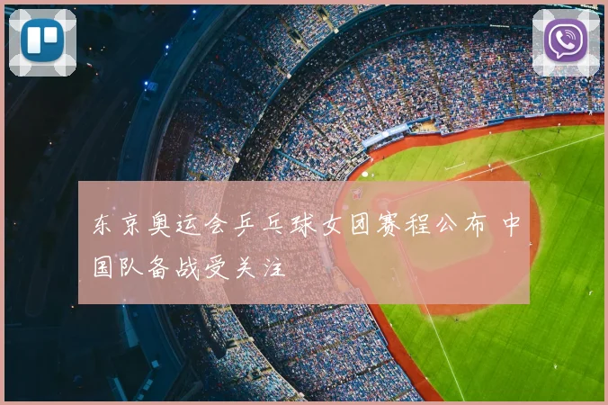 东京奥运会乒乓球女团赛程公布 中国队备战受关注