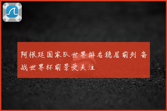 阿根廷国家队世界排名稳居前列 备战世界杯前景受关注