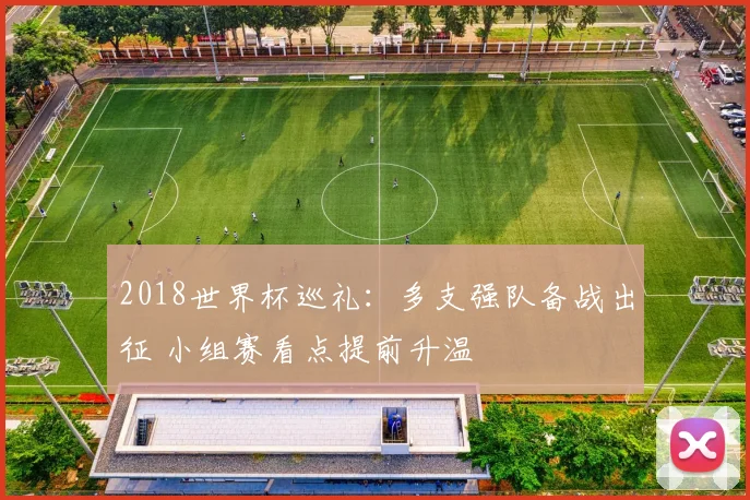 2018世界杯巡礼：多支强队备战出征 小组赛看点提前升温