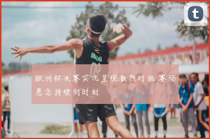 欧洲杯决赛实况呈现激烈对抗 赛场悬念持续到时刻