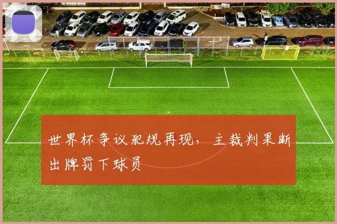 世界杯争议犯规再现,主裁判果断出牌罚下球员