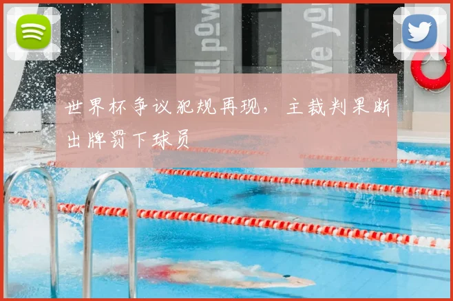 世界杯争议犯规再现,主裁判果断出牌罚下球员