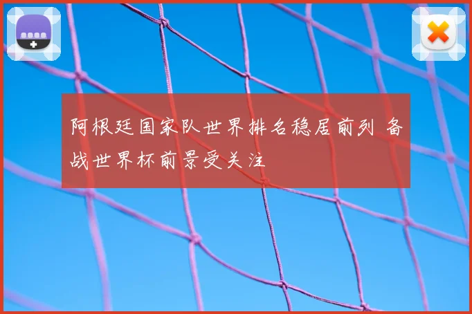 阿根廷国家队世界排名稳居前列 备战世界杯前景受关注