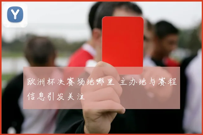欧洲杯决赛场地哪里 主办地与赛程信息引发关注