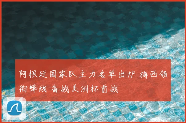 阿根廷国家队主力名单出炉 梅西领衔锋线 备战美洲杯首战