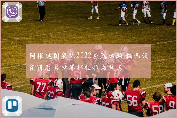 阿根廷国家队2022夺冠回顾 梅西领衔阵容与世界杯征程成焦点