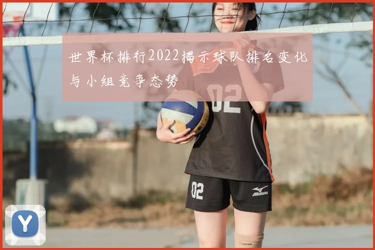 世界杯排行2022揭示球队排名变化与小组竞争态势
