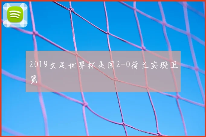 2019女足世界杯美国2-0荷兰实现卫冕