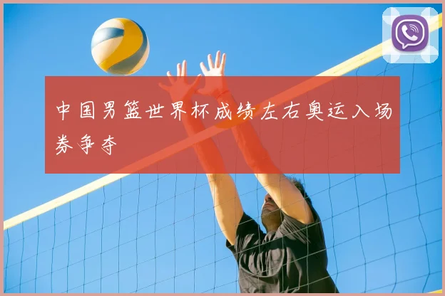 中国男篮世界杯成绩左右奥运入场券争夺