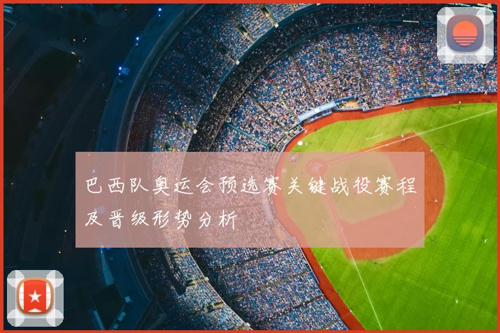 巴西队奥运会预选赛关键战役赛程及晋级形势分析