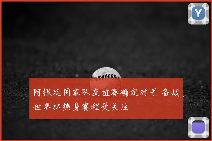 阿根廷国家队友谊赛确定对手 备战世界杯热身赛程受关注