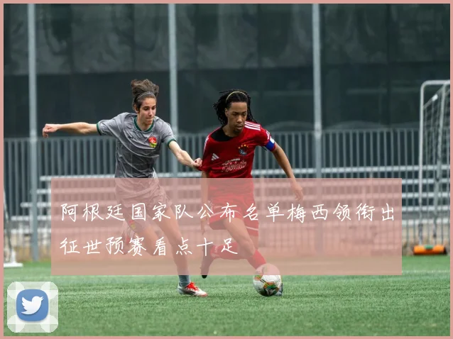 阿根廷国家队公布名单梅西领衔出征世预赛看点十足