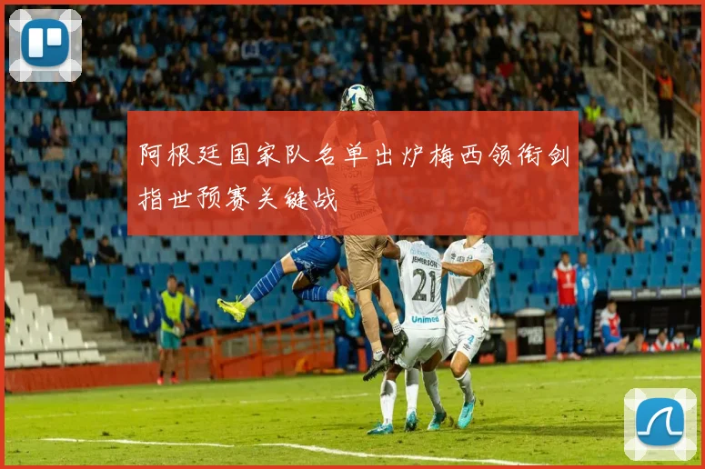 阿根廷国家队名单出炉梅西领衔剑指世预赛关键战
