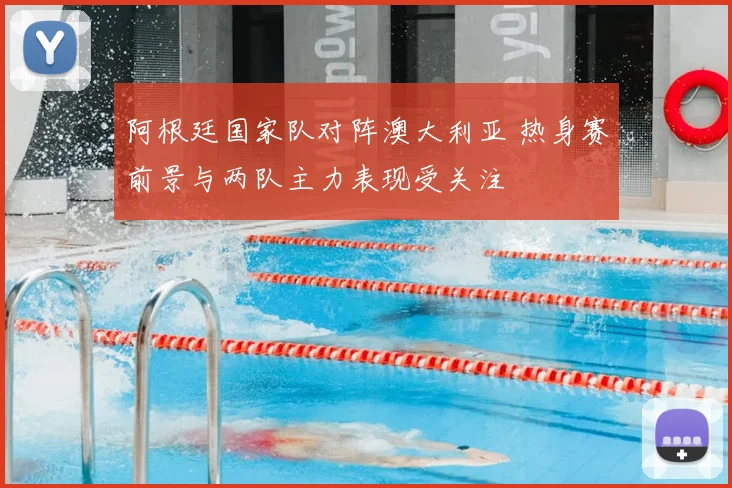 阿根廷国家队对阵澳大利亚 热身赛前景与两队主力表现受关注