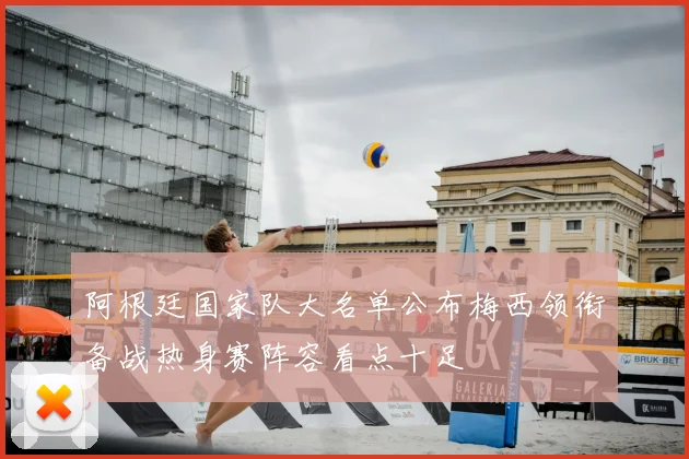 阿根廷国家队大名单公布梅西领衔备战热身赛阵容看点十足