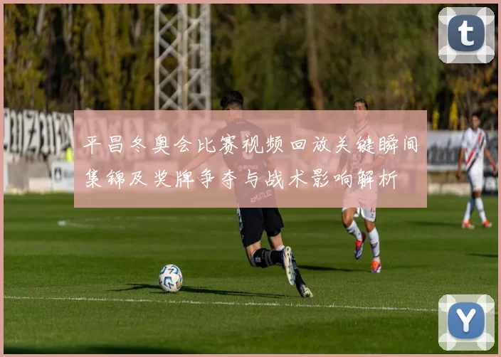 平昌冬奥会比赛视频回放关键瞬间集锦及奖牌争夺与战术影响解析