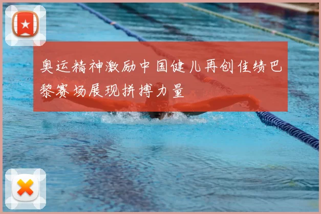 奥运精神激励中国健儿再创佳绩巴黎赛场展现拼搏力量