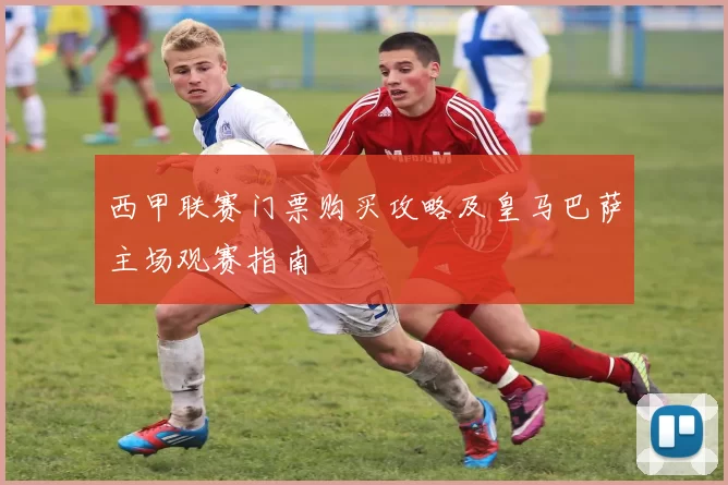 西甲联赛门票购买攻略及皇马巴萨主场观赛指南