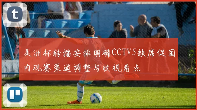 美洲杯转播安排明确CCTV5缺席促国内观赛渠道调整与收视看点