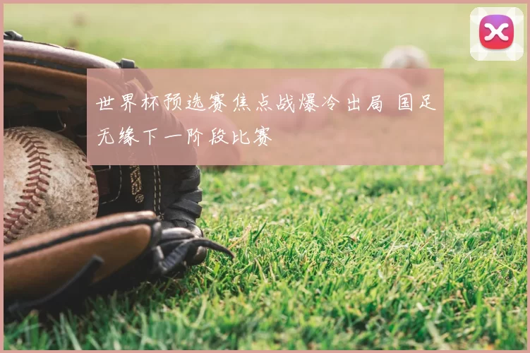 世界杯预选赛焦点战爆冷出局 国足无缘下一阶段比赛