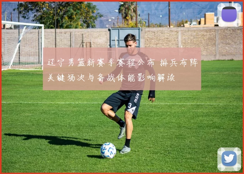 辽宁男篮新赛季赛程公布 排兵布阵关键场次与备战体能影响解读