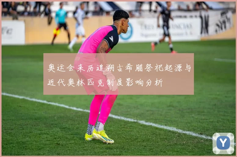 奥运会来历追溯古希腊祭祀起源与近代奥林匹克制度影响分析