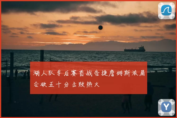 湖人队季后赛首战告捷詹姆斯浓眉合砍五十分击败热火