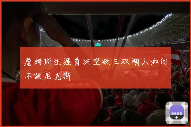 詹姆斯生涯首次空砍三双湖人加时不敌尼克斯
