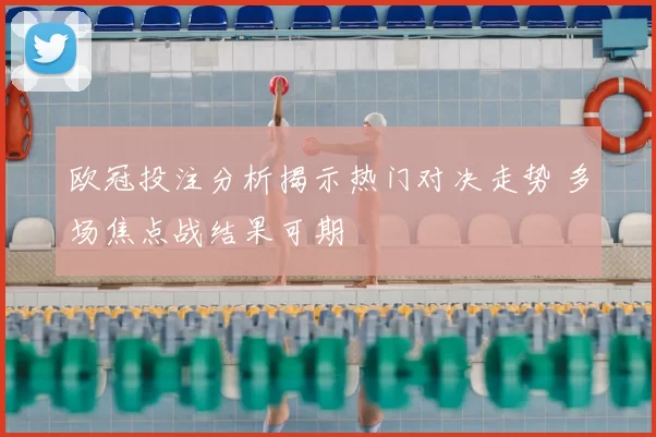 欧冠投注分析揭示热门对决走势 多场焦点战结果可期