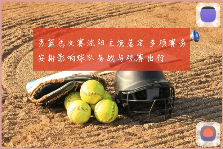 男篮总决赛沈阳主场落定 多项赛务安排影响球队备战与观赛出行