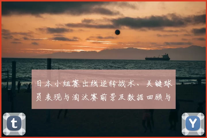 日本小组赛出线逆转战术、关键球员表现与淘汰赛前景及数据回顾与看点