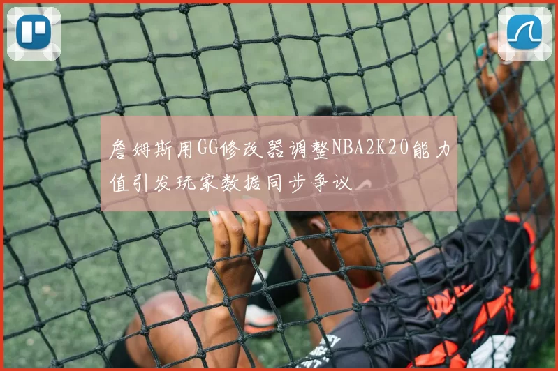 詹姆斯用GG修改器调整NBA2K20能力值引发玩家数据同步争议
