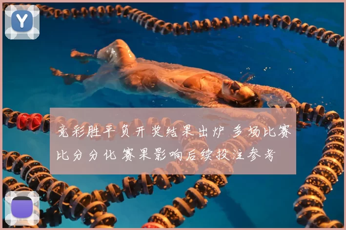 竞彩胜平负开奖结果出炉 多场比赛比分分化 赛果影响后续投注参考