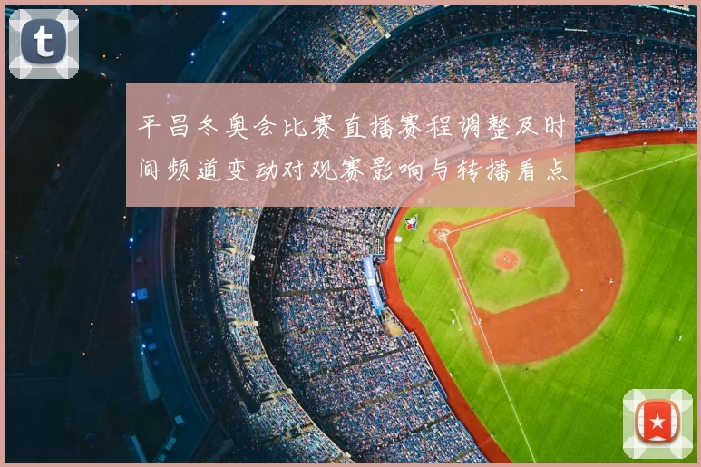 平昌冬奥会比赛直播赛程调整及时间频道变动对观赛影响与转播看点