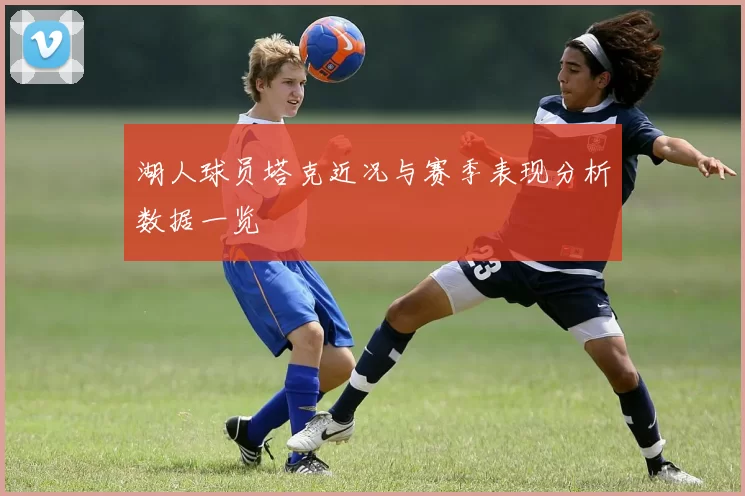 湖人球员塔克近况与赛季表现分析数据一览