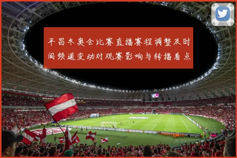 平昌冬奥会比赛直播赛程调整及时间频道变动对观赛影响与转播看点