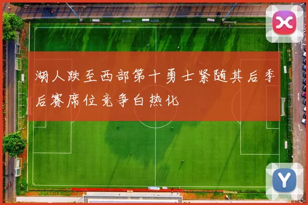 湖人跌至西部第十勇士紧随其后季后赛席位竞争白热化