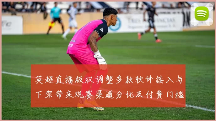 英超直播版权调整多款软件接入与下架带来观赛渠道分化及付费门槛差异