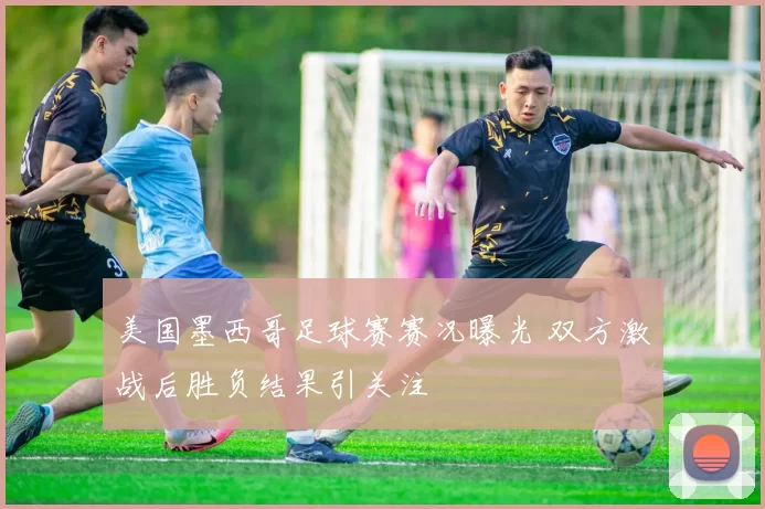 美国墨西哥足球赛赛况曝光 双方激战后胜负结果引关注