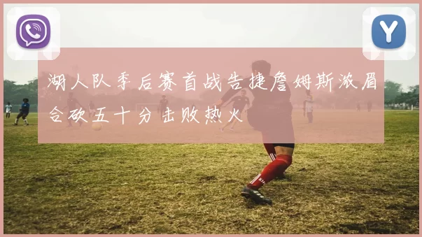 湖人队季后赛首战告捷詹姆斯浓眉合砍五十分击败热火