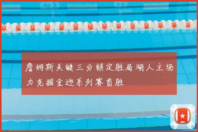 詹姆斯关键三分锁定胜局湖人主场力克掘金迎系列赛首胜