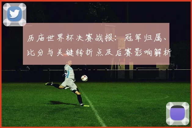 历庙世界杯决赛战报:冠军归属、比分与关键转折点及后赛影响解析