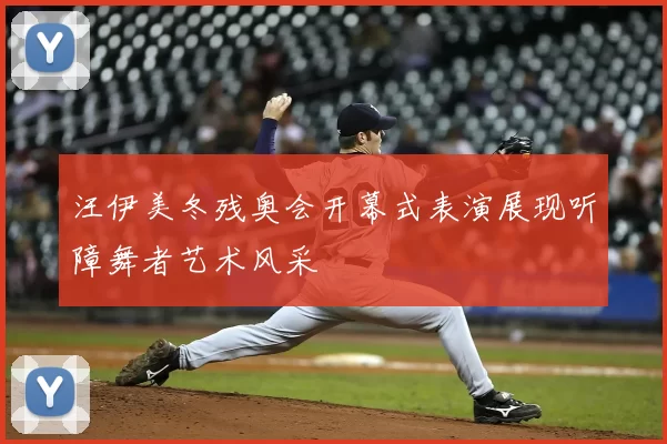 汪伊美冬残奥会开幕式表演展现听障舞者艺术风采