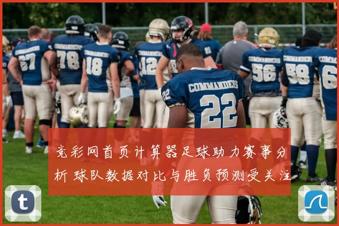 竞彩网首页计算器足球助力赛事分析 球队数据对比与胜负预测受关注