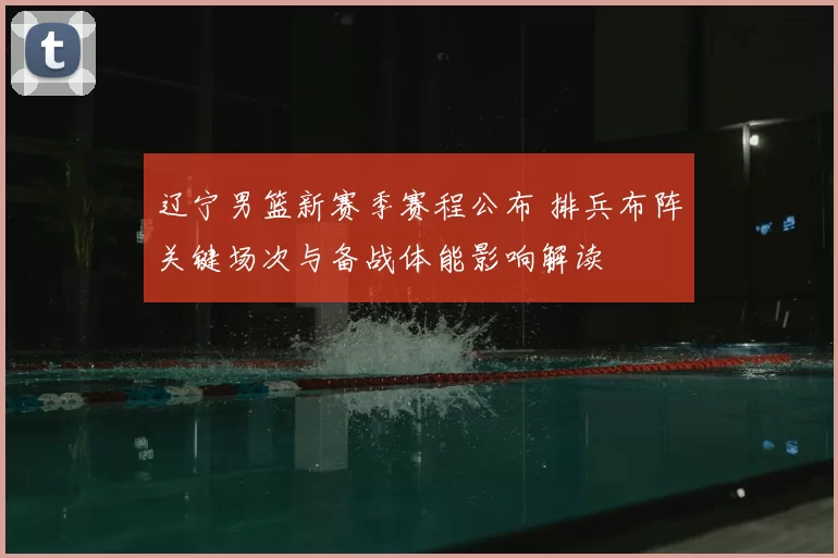 辽宁男篮新赛季赛程公布 排兵布阵关键场次与备战体能影响解读
