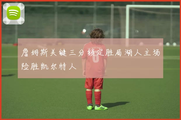 詹姆斯关键三分锁定胜局湖人主场险胜凯尔特人