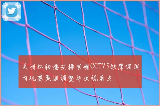 美洲杯转播安排明确CCTV5缺席促国内观赛渠道调整与收视看点