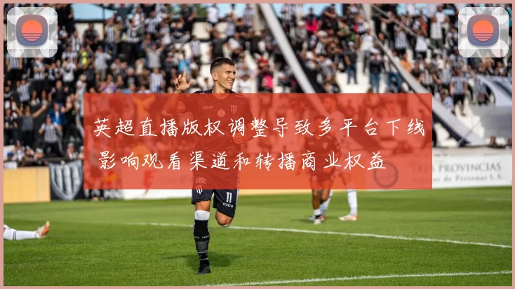 英超直播版权调整导致多平台下线 影响观看渠道和转播商业权益