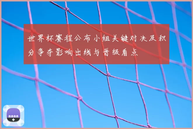世界杯赛程公布小组关键对决及积分争夺影响出线与晋级看点