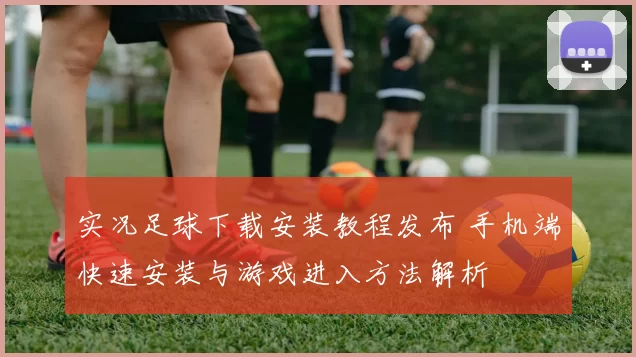 实况足球下载安装教程发布 手机端快速安装与游戏进入方法解析